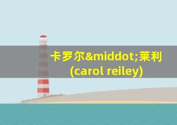 卡罗尔·莱利(carol reiley)